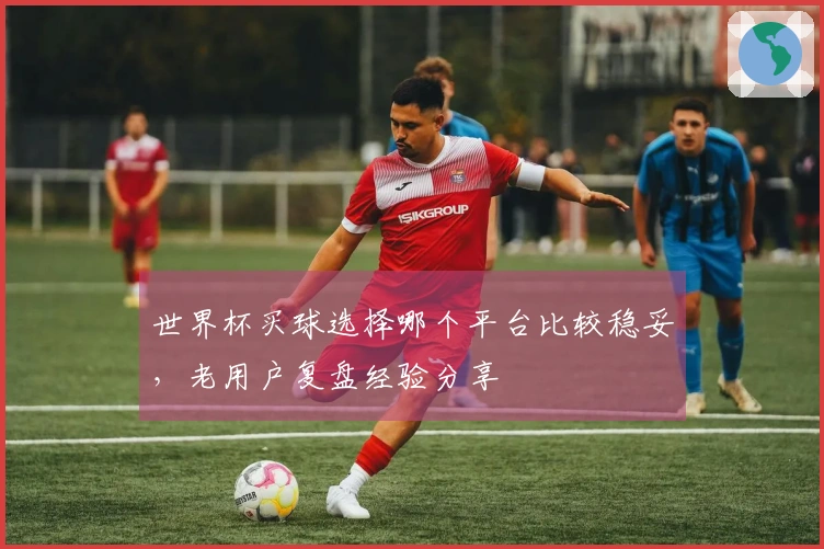 世界杯买球选择哪个平台比较稳妥,老用户复盘经验分享