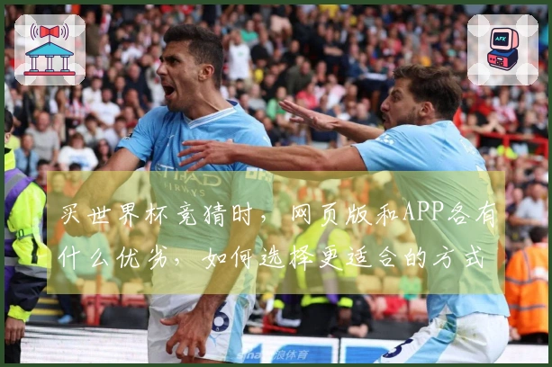 买世界杯竞猜时，网页版和APP各有什么优劣，如何选择更适合的方式？