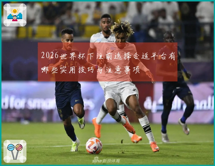 2026世界杯下注前选择合适平台有哪些实用技巧与注意事项