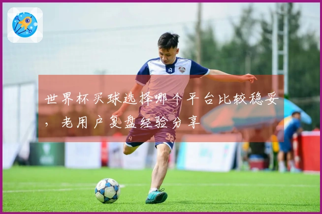 世界杯买球选择哪个平台比较稳妥，老用户复盘经验分享
