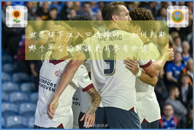 世界杯下注入口选择时，如何判断哪个平台的数据更具参考价值？