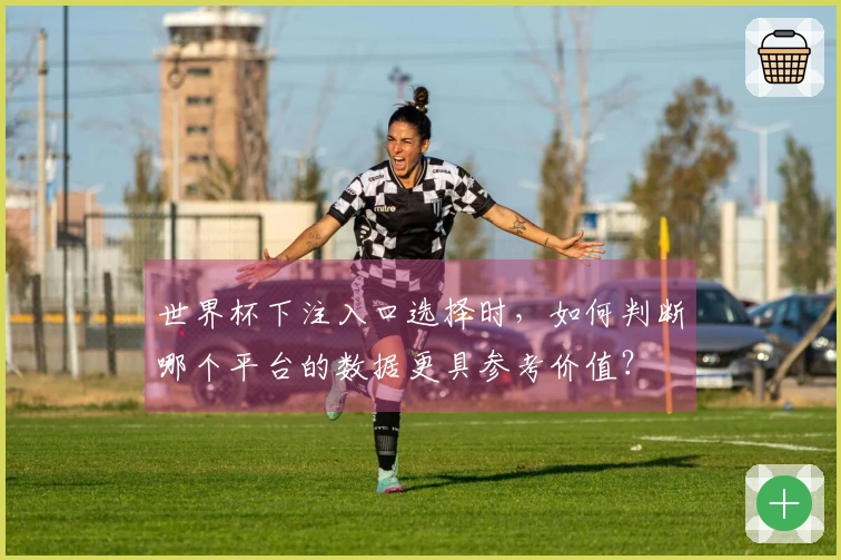 世界杯下注入口选择时,如何判断哪个平台的数据更具参考价值?