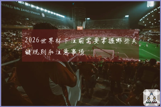 2026世界杯下注前需要掌握哪些关键规则和注意事项